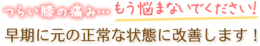 つらい膝の痛み…もう悩まないで下さい！早期に元の正常な状態に改善します