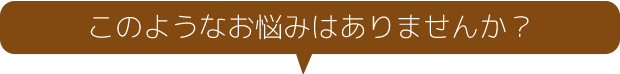 このようなお悩みはありませんか？