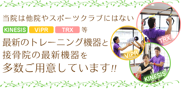 当院は他院やスポーツクラブにはない、KINESIS、ViPR、TRX等最新のトレーニング機器と接骨院の最新機器を多数ご用意しています